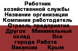 Работник хозяйственной службы › Название организации ­ Компания-работодатель › Отрасль предприятия ­ Другое › Минимальный оклад ­ 5 000 - Все города Работа » Вакансии   . Крым,Бахчисарай